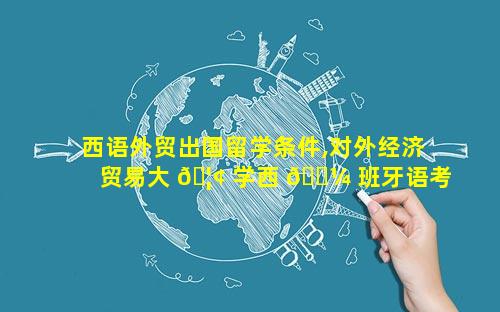 西语外贸出国留学条件,对外经济贸易大 🦢 学西 🌼 班牙语考研
